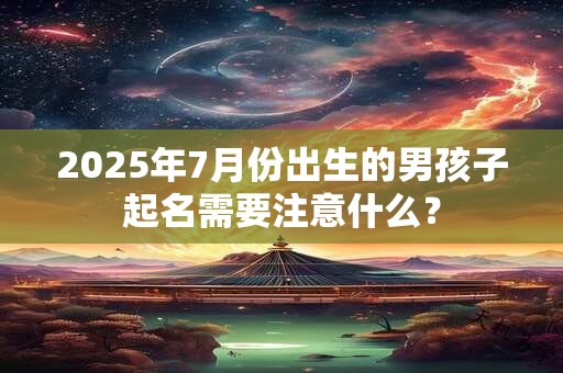2025年7月份出生的男孩子起名需要注意什么？