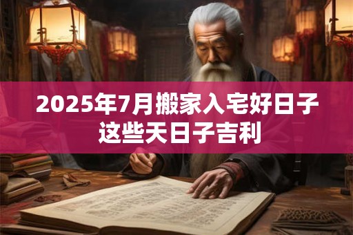 2025年7月搬家入宅好日子 这些天日子吉利