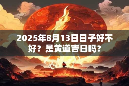 2025年8月13日日子好不好？是黄道吉日吗？