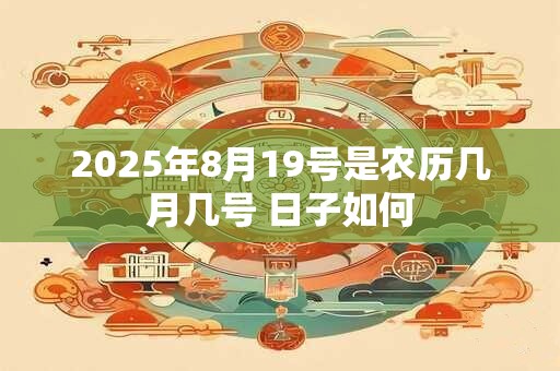 详细阅读:2025年8月19号是农历几月几号 日子如何 2025年8月19号是农历几月几号 日子如何