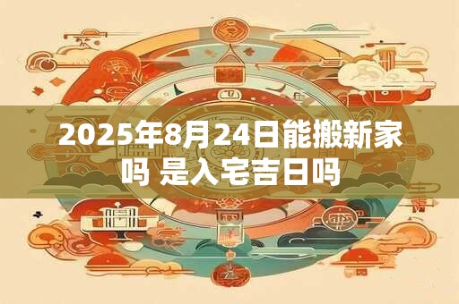 2025年8月24日能搬新家吗 是入宅吉日吗