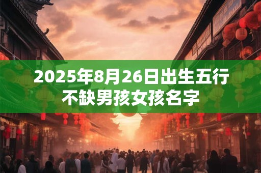 2025年8月26日出生五行不缺男孩女孩名字