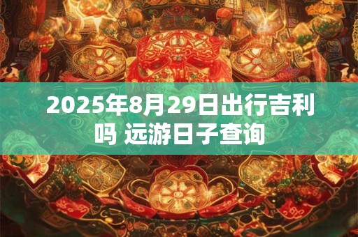 2025年8月29日可以装修吗 这天是吉日吗