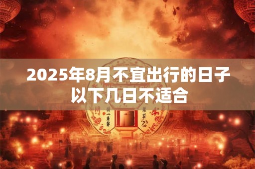 2025年8月不宜出行的日子 以下几日不适合