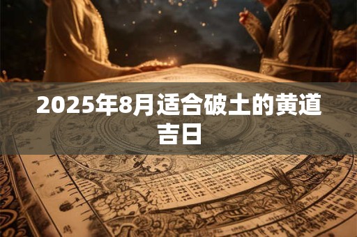 2025年8月黄道吉日查询 2025年8月黄道吉日一览表