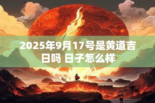 2025年9月17号是黄道吉日吗 日子怎么样