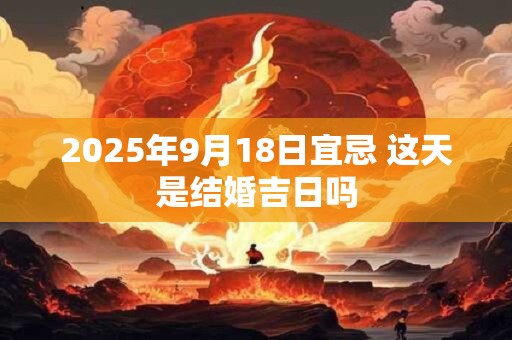 2025年9月18日宜忌 这天是结婚吉日吗