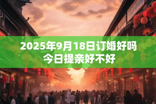 2025年9月18日订婚好吗 今日提亲好不好