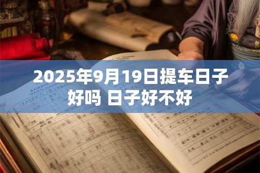2025年9月19日提车日子好吗 日子好不好