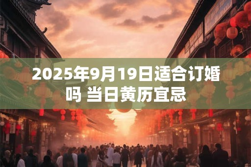 2025年9月19日适合订婚吗 当日黄历宜忌