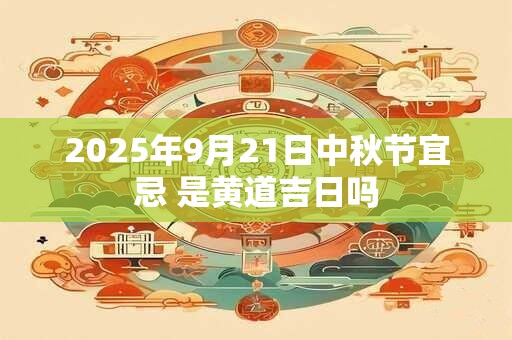 2025年9月21日中秋节宜忌 是黄道吉日吗