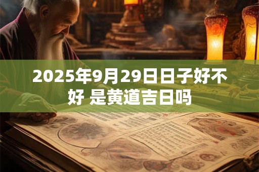 2025年9月29日日子好不好 是黄道吉日吗