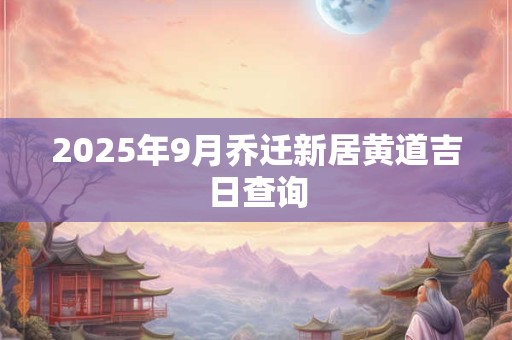 2025年9月乔迁新居黄道吉日查询