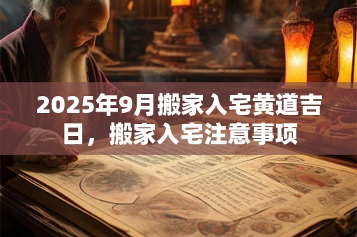 2025年9月搬家入宅黄道吉日，搬家入宅注意事项