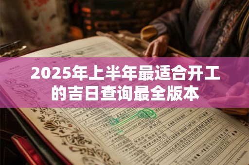2025年上半年最适合开工的吉日查询最全版本