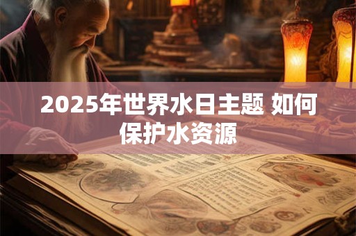 2025年世界水日主题 如何保护水资源