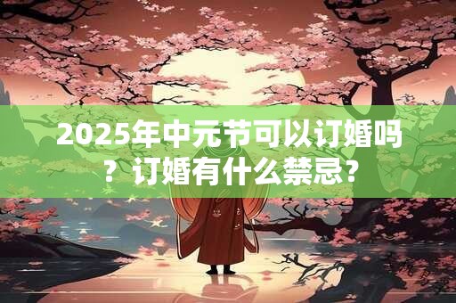2025年中元节可以订婚吗？订婚有什么禁忌？