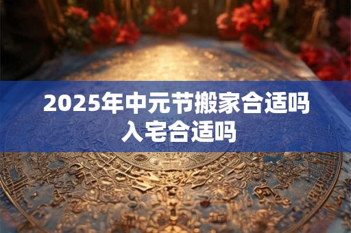 2025年中元节是入宅黄道吉日吗 乔迁怎么样