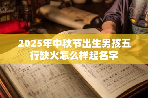 2025年中秋节出生男孩五行缺火怎么样起名字