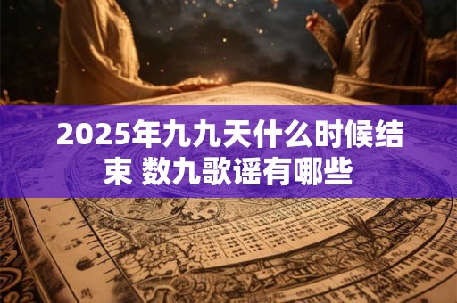 2025年九九天什么时候结束 数九歌谣有哪些