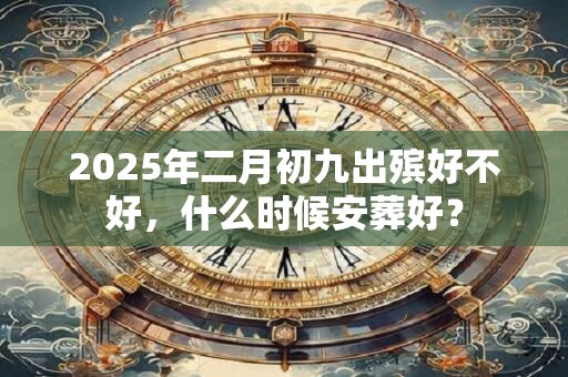 2025年二月初九出殡好不好，什么时候安葬好？