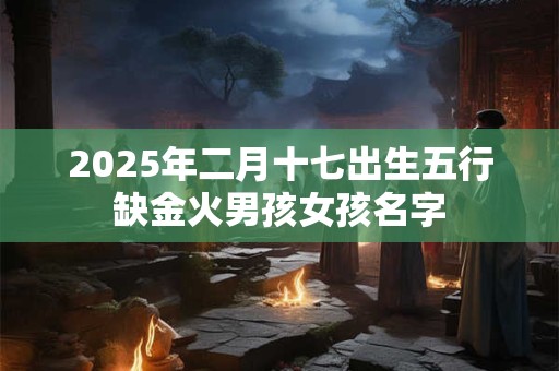 2025年二月十七出生五行缺金火男孩女孩名字