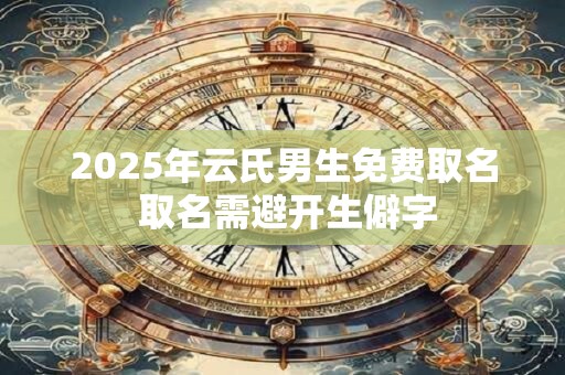 2025年云氏男生免费取名 取名需避开生僻字