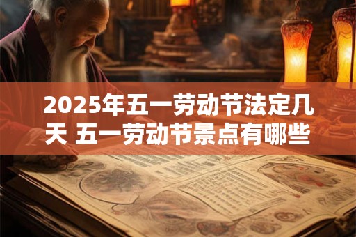 2025年五一劳动节法定几天 五一劳动节景点有哪些推荐