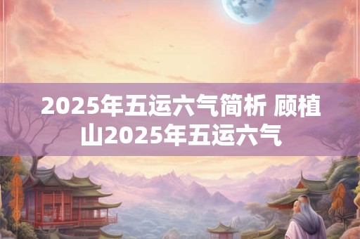 2025年五运六气简析 顾植山2025年五运六气