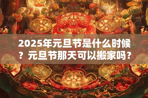2025年元旦节是什么时候？元旦节那天可以搬家吗？