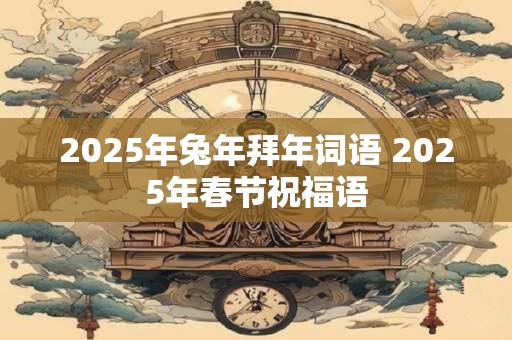 2025年兔年拜年词语 2025年春节祝福语