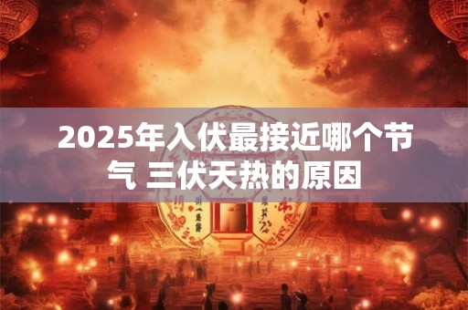 2025年入伏最接近哪个节气 三伏天热的原因
