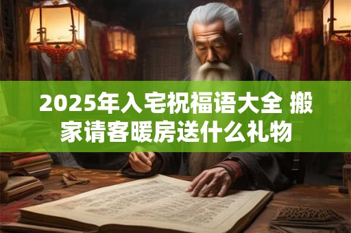 2025年入宅祝福语大全 搬家请客暖房送什么礼物