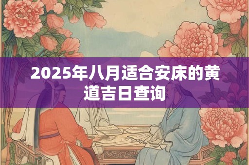 2025年八月适合安床的黄道吉日查询