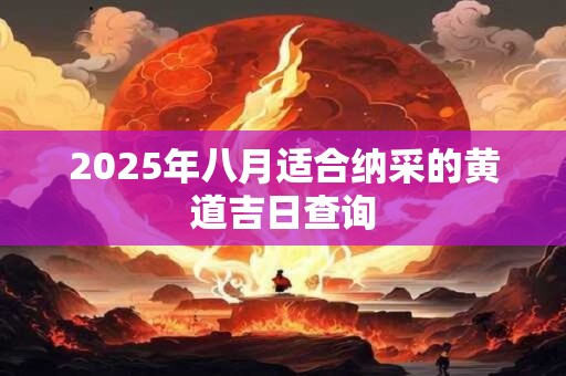 2025年八月适合纳采的黄道吉日查询