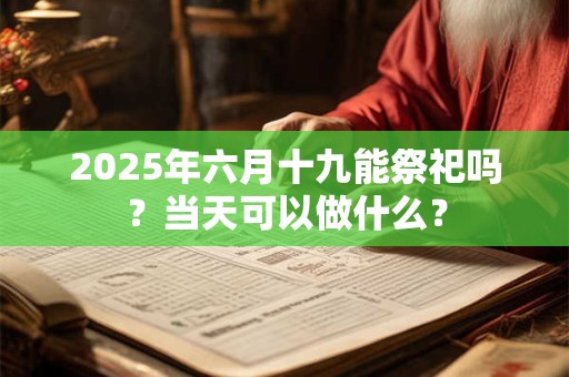 2025年六月十九能祭祀吗？当天可以做什么？