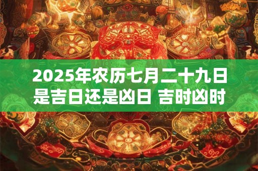2025年农历七月二十九日是不是祭祀的吉日？