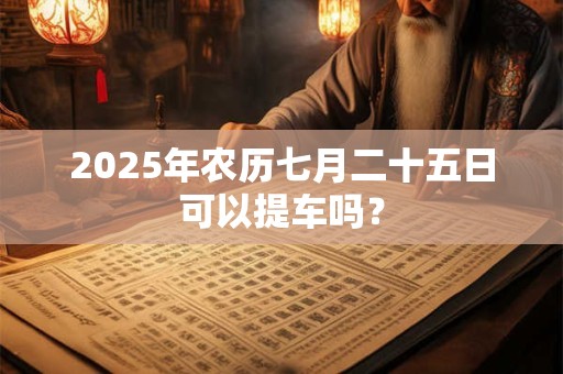 2025年农历七月二十五日可以提车吗？
