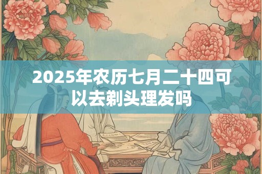 2025年农历七月二十四日搬家好不好？
