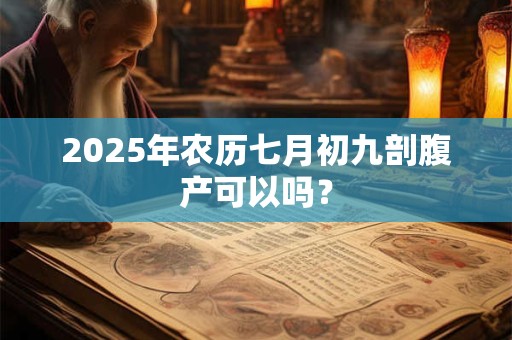 2025年农历七月初九剖腹产可以吗？