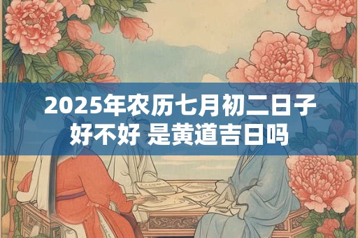 2025年农历七月初二可以求婚吗,求婚好不好？