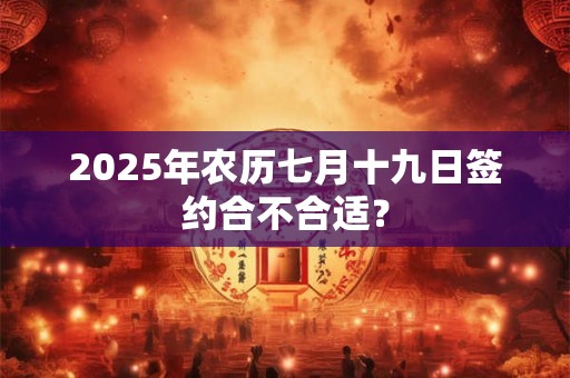 2025年农历七月十九日签约合不合适？