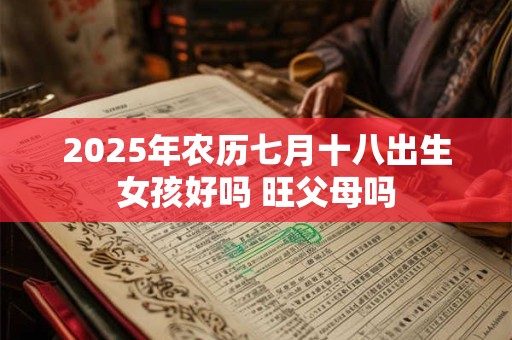 2025年农历七月十八出生女孩好吗 旺父母吗