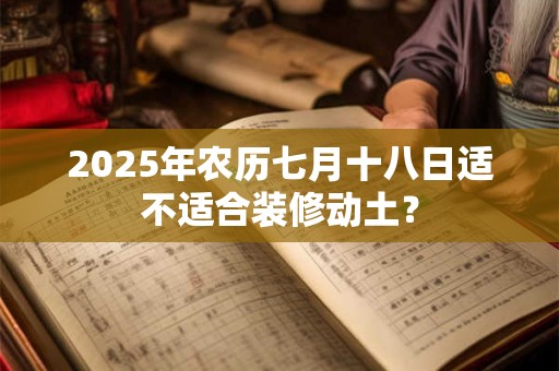 2025年农历七月十八日适不适合装修动土？