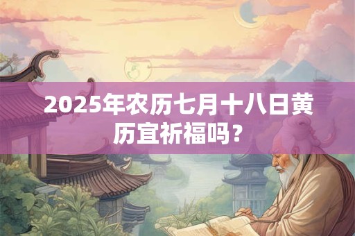 2025年农历七月十八是不是一个黄道吉日呢？