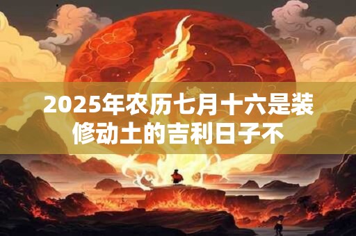 2025年农历七月十六日是不是装修黄道吉日？