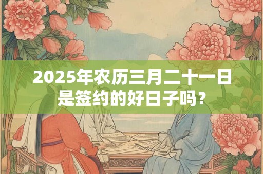 2025年农历三月二十一日是签约的好日子吗？