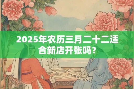 2025年农历三月二十二适合新店开张吗？