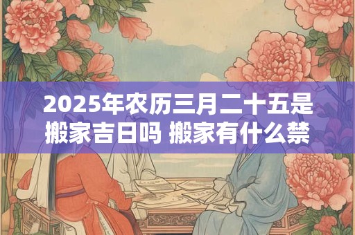 2025年农历三月二十五是搬家吉日吗 搬家有什么禁忌