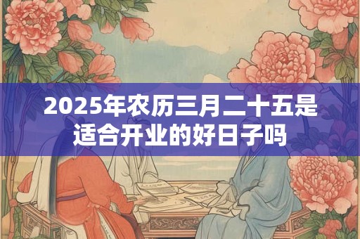 详细阅读:2025年农历三月二十五是适合开业的好日子吗 2025年农历三月二十五是适合开业的好日子吗